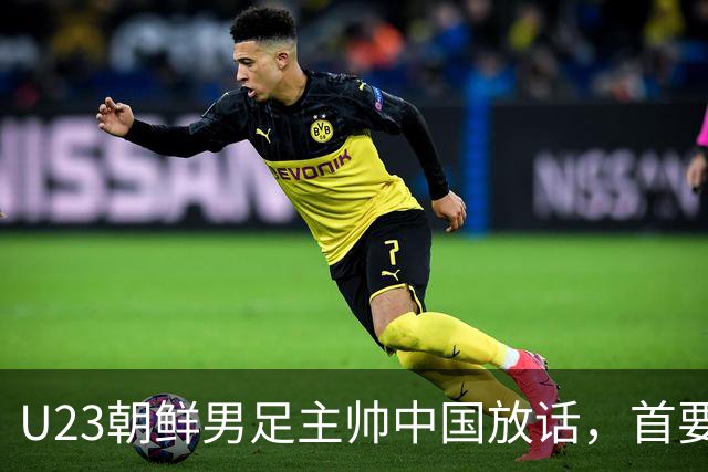 U23朝鲜男足主帅中国放话，首要目标小组出线，全力冲击奖牌